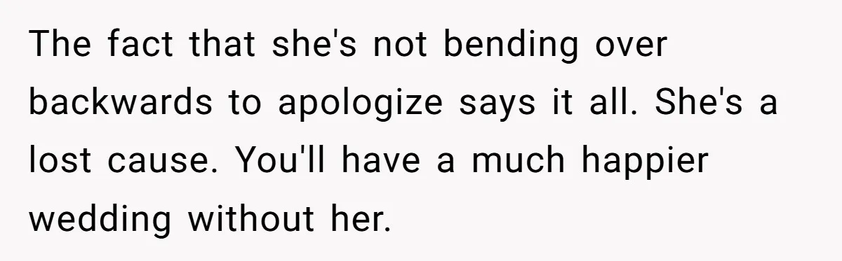 The fact that she's not bending over backwards to apologize says it all. She's a lost cause. You'll have a much happier wedding without her.