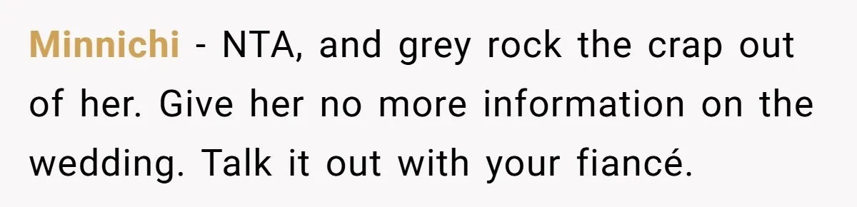 Minnichi − NTA, and grey rock the crap out of her. Give her no more information on the wedding. Talk it out with your fiancé.