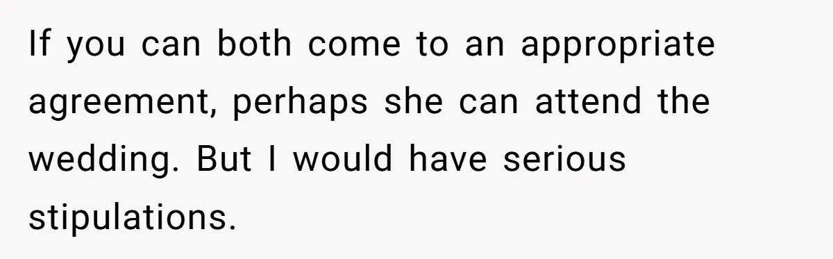 If you can both come to an appropriate agreement, perhaps she can attend the wedding. But I would have serious stipulations.