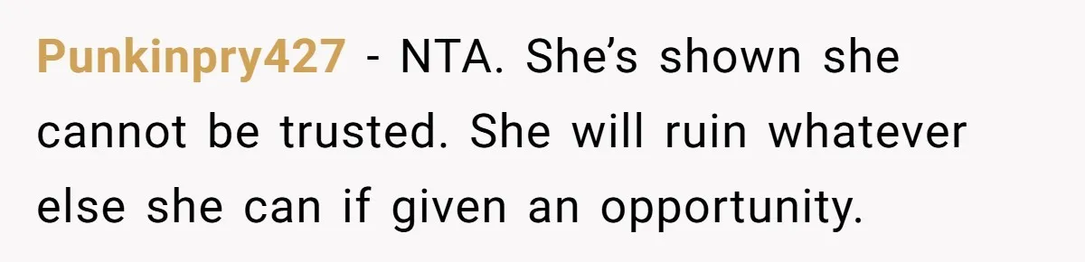 Punkinpry427 − NTA. She’s shown she cannot be trusted. She will ruin whatever else she can if given an opportunity.