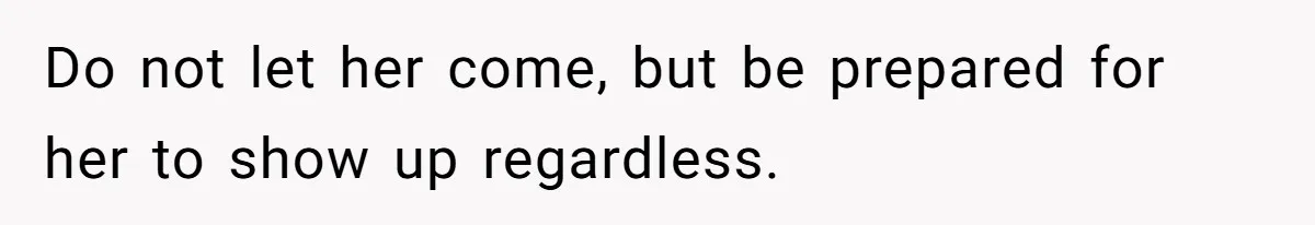 Do not let her come, but be prepared for her to show up regardless.