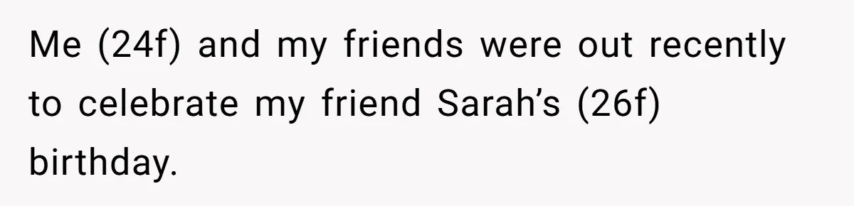 Me (24f) and my friends were out recently to celebrate my friend Sarah’s (26f) birthday.