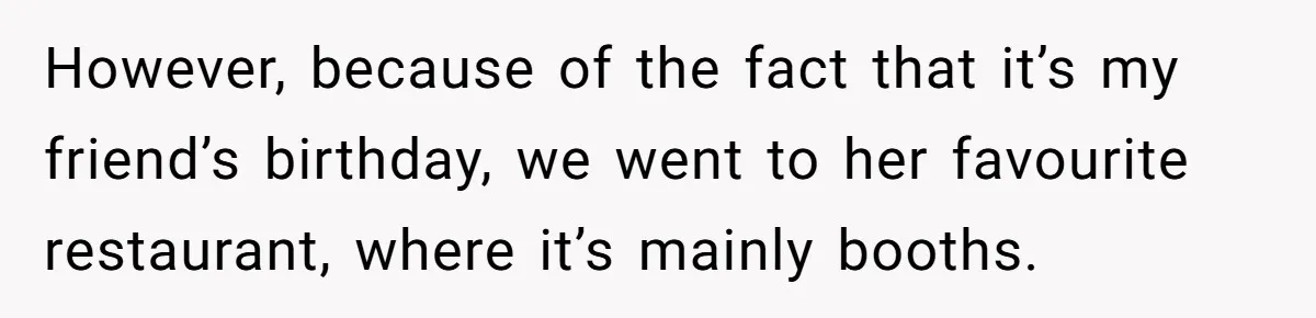 However, because of the fact that it’s my friend’s birthday, we went to her favourite restaurant, where it’s mainly booths.