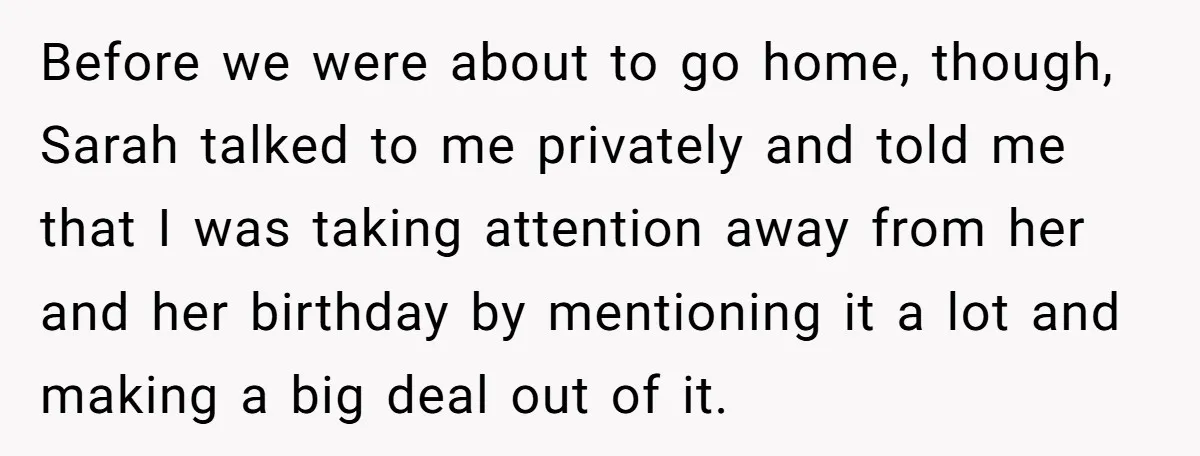 Before we were about to go home, though, Sarah talked to me privately and told me that I was taking attention away from her and her birthday by mentioning it...