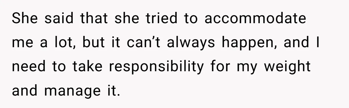 She said that she tried to accommodate me a lot, but it can’t always happen, and I need to take responsibility for my weight and manage it.