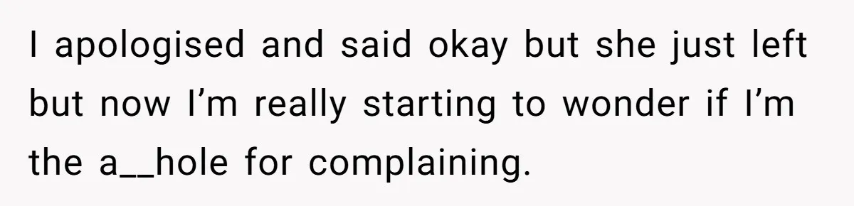 I apologised and said okay but she just left but now I’m really starting to wonder if I’m the a__hole for complaining.