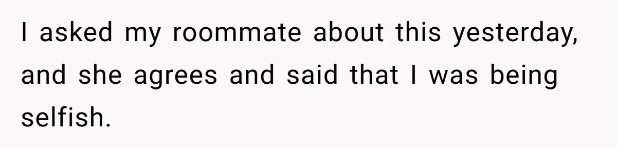 I asked my roommate about this yesterday, and she agrees and said that I was being selfish.