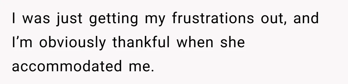 I was just getting my frustrations out, and I’m obviously thankful when she accommodated me.