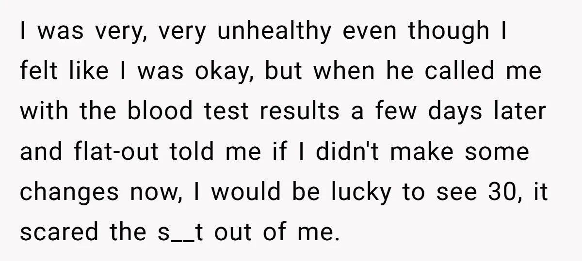 I was very, very unhealthy even though I felt like I was okay, but when he called me with the blood test results a few days later and flat-out told...