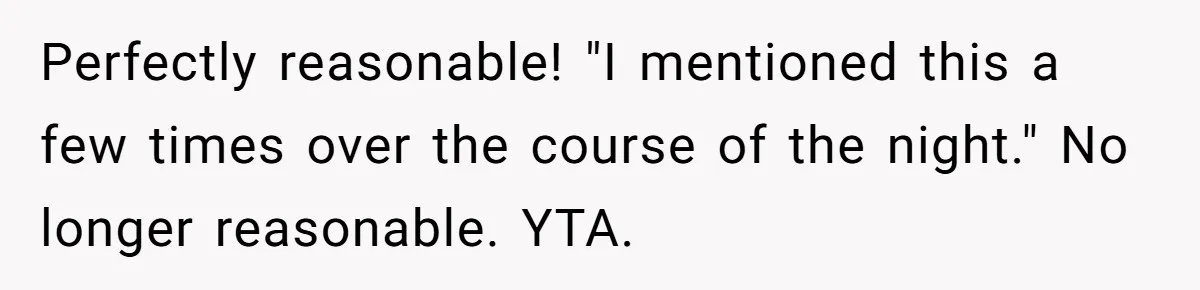 Perfectly reasonable! "I mentioned this a few times over the course of the night." No longer reasonable. YTA.