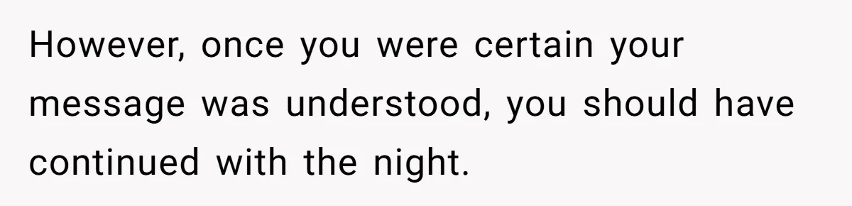 However, once you were certain your message was understood, you should have continued with the night.