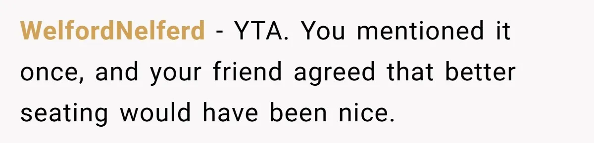 WelfordNelferd − YTA. You mentioned it once, and your friend agreed that better seating would have been nice.