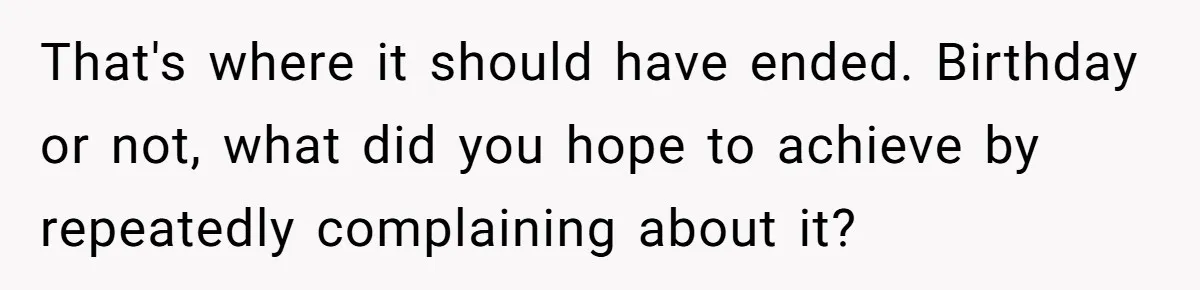 That's where it should have ended. Birthday or not, what did you hope to achieve by repeatedly complaining about it?