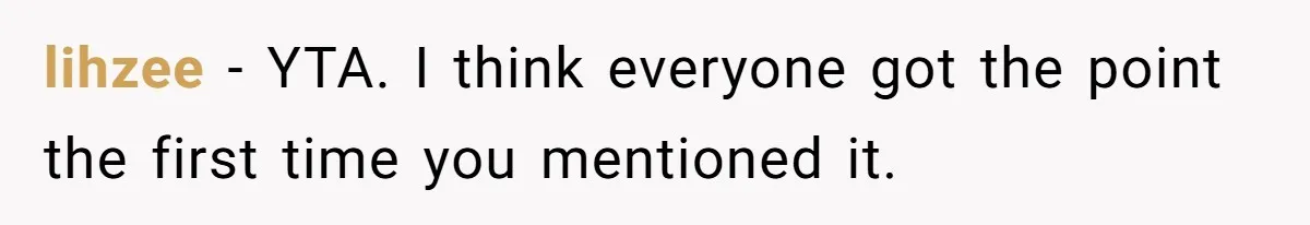 lihzee − YTA. I think everyone got the point the first time you mentioned it.