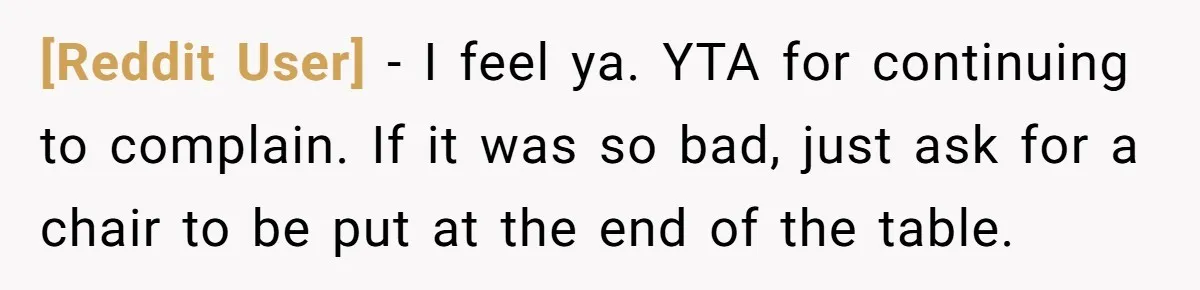 [Reddit User] − I feel ya. YTA for continuing to complain. If it was so bad, just ask for a chair to be put at the end of the table.