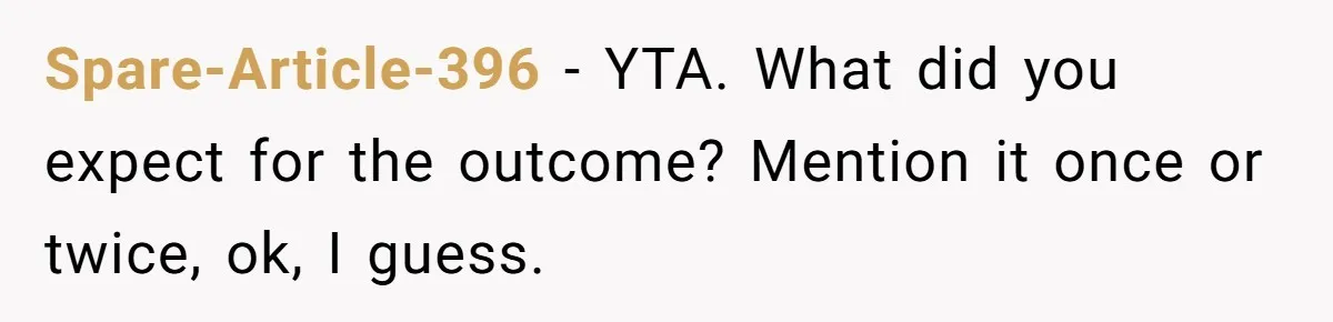 Spare-Article-396 − YTA. What did you expect for the outcome? Mention it once or twice, ok, I guess.