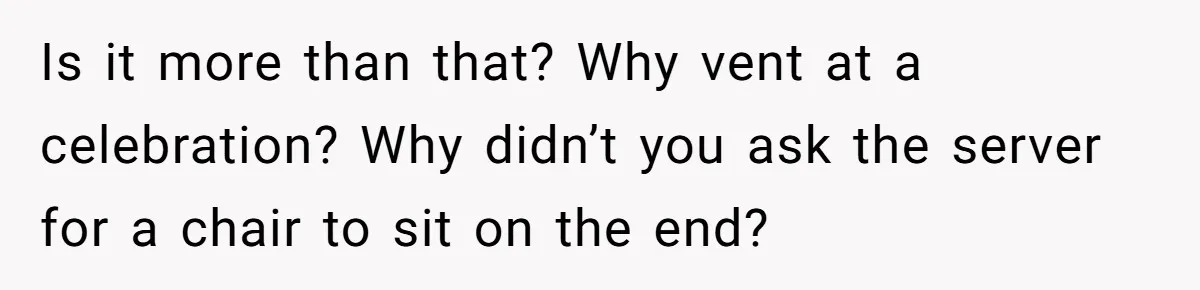 Is it more than that? Why vent at a celebration? Why didn’t you ask the server for a chair to sit on the end?