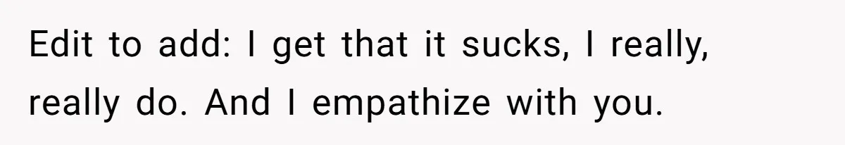 Edit to add: I get that it sucks, I really, really do. And I empathize with you.