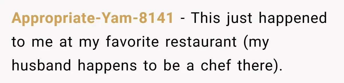 Appropriate-Yam-8141 − This just happened to me at my favorite restaurant (my husband happens to be a chef there).