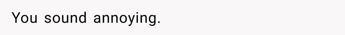 You sound annoying.