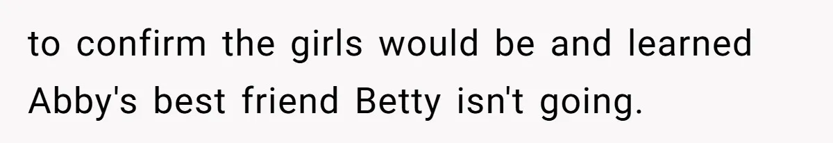 Mom Cancels Daughter's Hard-Earned Dream Vacation After Discovering Her Reason For Dropping Best Friend to confirm the girls would be and learned Abby's best friend Betty isn't going.