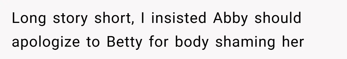 Mom Cancels Daughter's Hard-Earned Dream Vacation After Discovering Her Reason For Dropping Best Friend Long story short, I insisted Abby should apologize to Betty for body shaming her