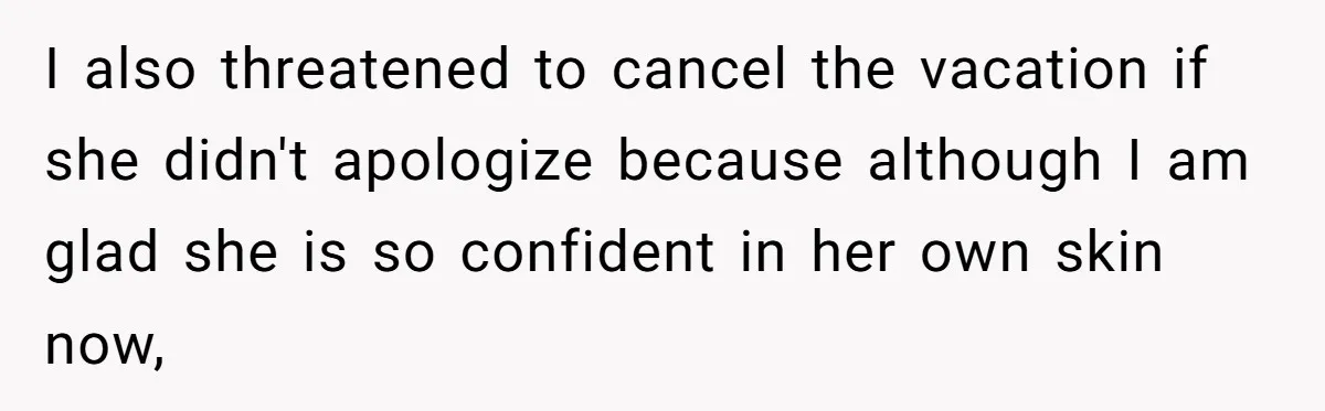 Mom Cancels Daughter's Hard-Earned Dream Vacation After Discovering Her Reason For Dropping Best Friend I also threatened to cancel the vacation if she didn't apologize because although I am glad she is so confident in her own skin now,