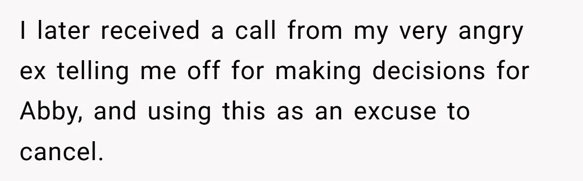 Mom Cancels Daughter's Hard-Earned Dream Vacation After Discovering Her Reason For Dropping Best Friend I later received a call from my very angry ex telling me off for making decisions for Abby, and using this as an excuse to cancel.
