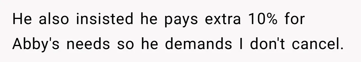 Mom Cancels Daughter's Hard-Earned Dream Vacation After Discovering Her Reason For Dropping Best Friend He also insisted he pays extra 10% for Abby's needs so he demands I don't cancel.