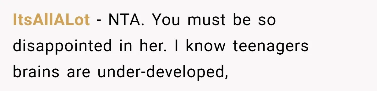 Mom Cancels Daughter's Hard-Earned Dream Vacation After Discovering Her Reason For Dropping Best Friend ItsAllALot − NTA. You must be so disappointed in her. I know teenagers brains are under-developed,