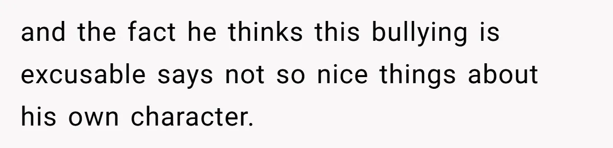 Mom Cancels Daughter's Hard-Earned Dream Vacation After Discovering Her Reason For Dropping Best Friend and the fact he thinks this bullying is excusable says not so nice things about his own character.