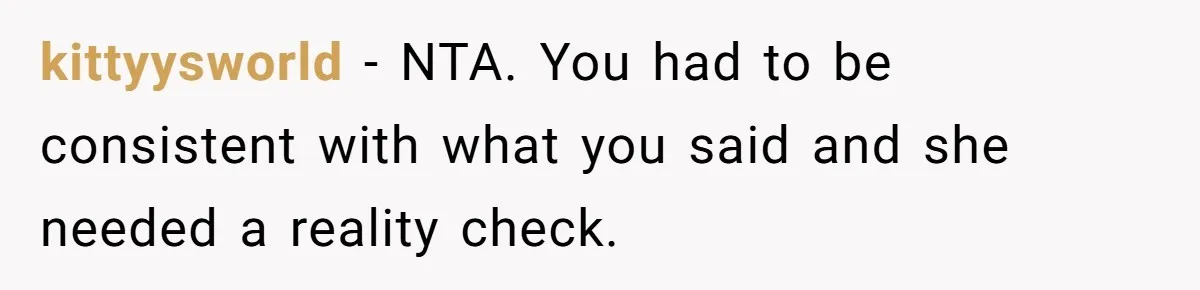 Mom Cancels Daughter's Hard-Earned Dream Vacation After Discovering Her Reason For Dropping Best Friend kittyysworld − NTA. You had to be consistent with what you said and she needed a reality check.