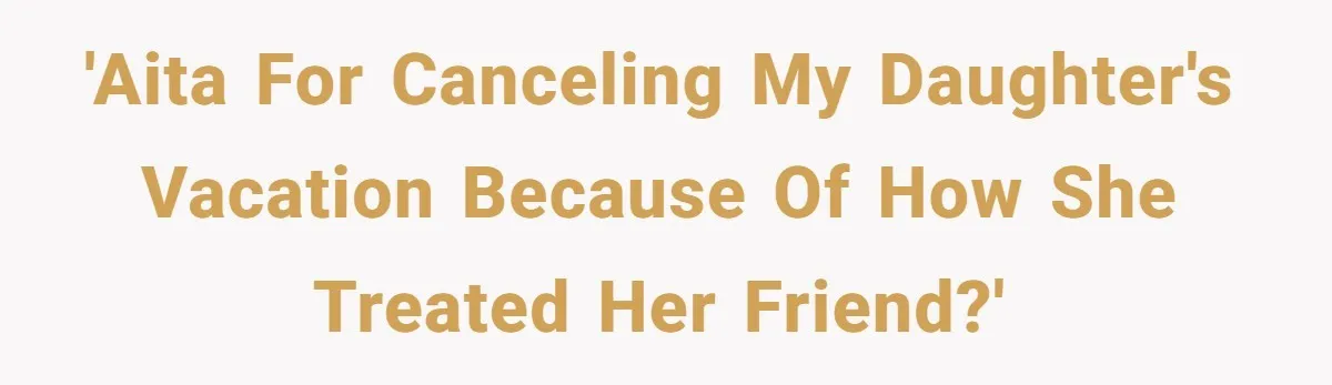 Mom Cancels Daughter's Hard-Earned Dream Vacation After Discovering Her Reason For Dropping Best Friend 'AITA for canceling my daughter's vacation because of how she treated her friend?'