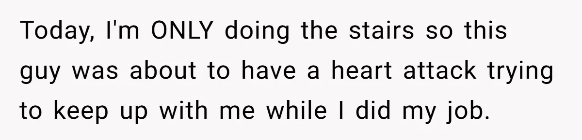 Today, I'm ONLY doing the stairs so this guy was about to have a heart attack trying to keep up with me while I did my job.