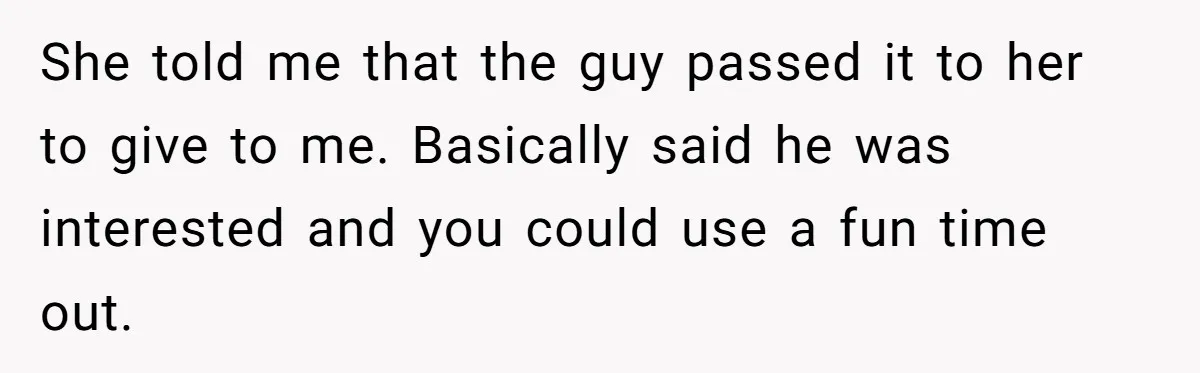 Friends Doubt Her Mystery Boyfriend Exists Until He Shows Up And Delivers A Lesson Nobody Asks For She told me that the guy passed it to her to give to me. Basically said he was interested and you could use a fun time out.