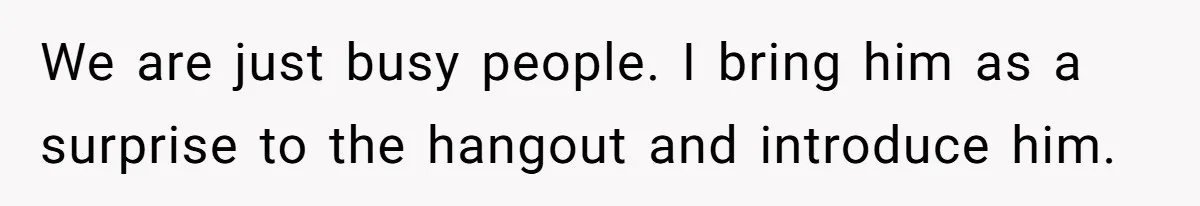 Friends Doubt Her Mystery Boyfriend Exists Until He Shows Up And Delivers A Lesson Nobody Asks For We are just busy people. I bring him as a surprise to the hangout and introduce him.