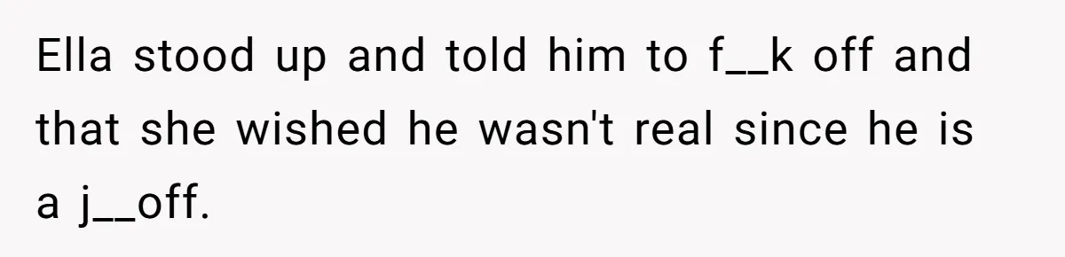 Friends Doubt Her Mystery Boyfriend Exists Until He Shows Up And Delivers A Lesson Nobody Asks For Ella stood up and told him to f__k off and that she wished he wasn't real since he is a j__off.