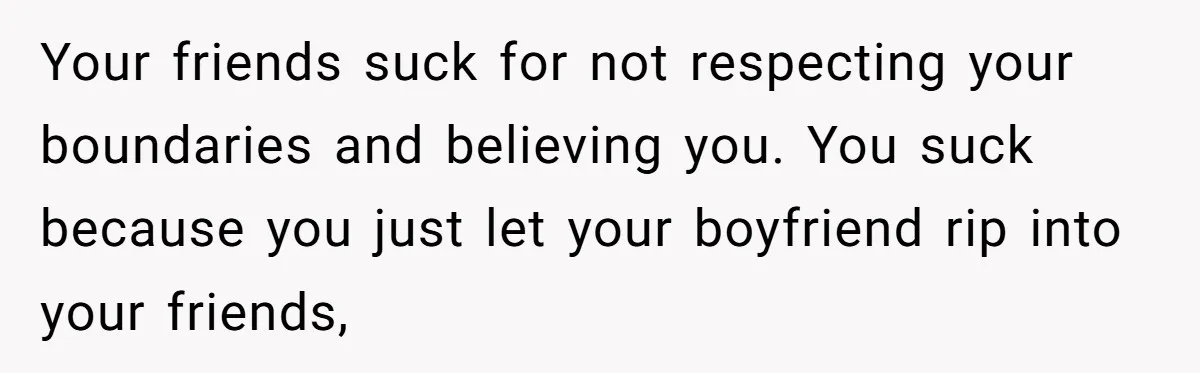 Friends Doubt Her Mystery Boyfriend Exists Until He Shows Up And Delivers A Lesson Nobody Asks For Your friends suck for not respecting your boundaries and believing you. You suck because you just let your boyfriend rip into your friends,