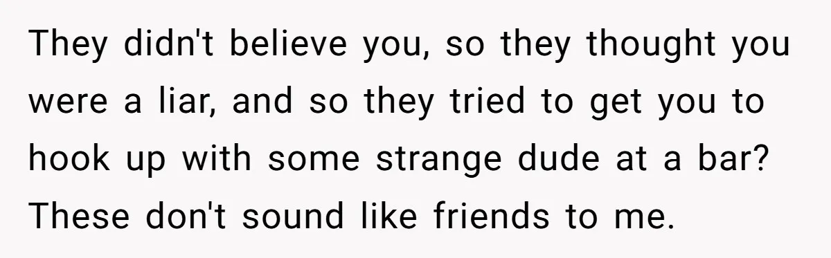 Friends Doubt Her Mystery Boyfriend Exists Until He Shows Up And Delivers A Lesson Nobody Asks For They didn't believe you, so they thought you were a liar, and so they tried to get you to hook up with some strange dude at a bar? These don't...