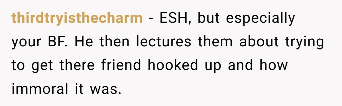 Friends Doubt Her Mystery Boyfriend Exists Until He Shows Up And Delivers A Lesson Nobody Asks For thirdtryisthecharm − ESH, but especially your BF. He then lectures them about trying to get there friend hooked up and how immoral it was.