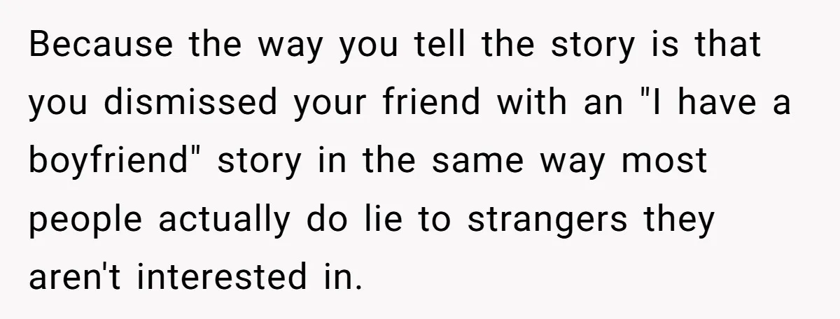 Friends Doubt Her Mystery Boyfriend Exists Until He Shows Up And Delivers A Lesson Nobody Asks For Because the way you tell the story is that you dismissed your friend with an "I have a boyfriend" story in the same way most people actually do lie to...