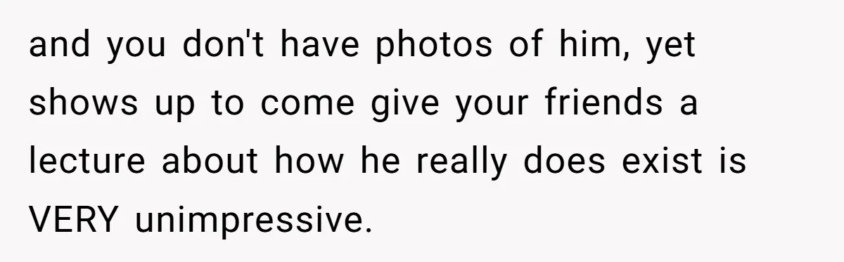 Friends Doubt Her Mystery Boyfriend Exists Until He Shows Up And Delivers A Lesson Nobody Asks For and you don't have photos of him, yet shows up to come give your friends a lecture about how he really does exist is VERY unimpressive.