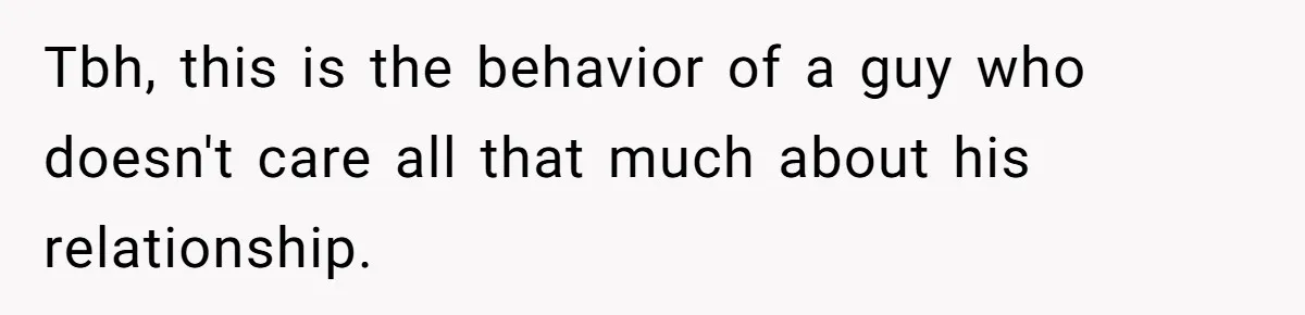 Friends Doubt Her Mystery Boyfriend Exists Until He Shows Up And Delivers A Lesson Nobody Asks For Tbh, this is the behavior of a guy who doesn't care all that much about his relationship.