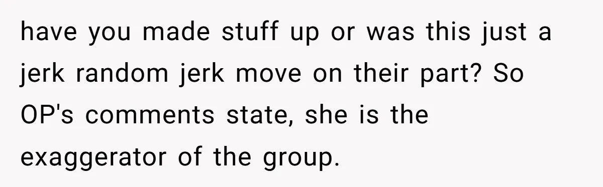 Friends Doubt Her Mystery Boyfriend Exists Until He Shows Up And Delivers A Lesson Nobody Asks For have you made stuff up or was this just a jerk random jerk move on their part? So OP's comments state, she is the exaggerator of the group.