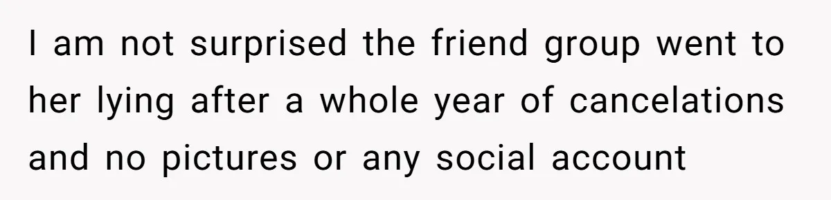 Friends Doubt Her Mystery Boyfriend Exists Until He Shows Up And Delivers A Lesson Nobody Asks For I am not surprised the friend group went to her lying after a whole year of cancelations and no pictures or any social account