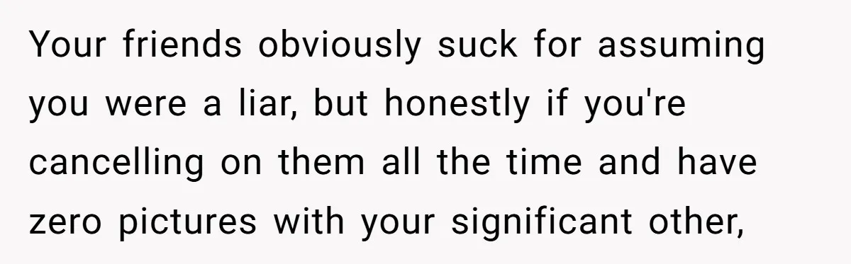 Friends Doubt Her Mystery Boyfriend Exists Until He Shows Up And Delivers A Lesson Nobody Asks For Your friends obviously suck for assuming you were a liar, but honestly if you're cancelling on them all the time and have zero pictures with your significant other,