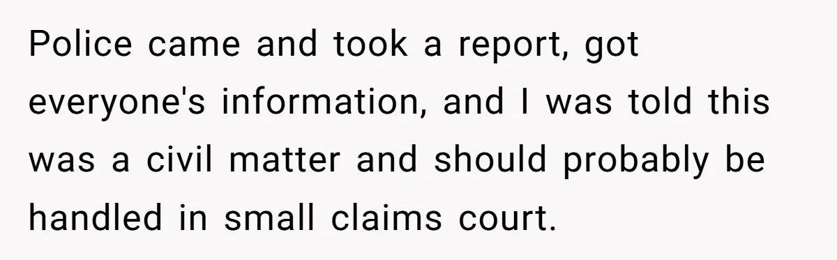Police came and took a report, got everyone's information, and I was told this was a civil matter and should probably be handled in small claims court.
