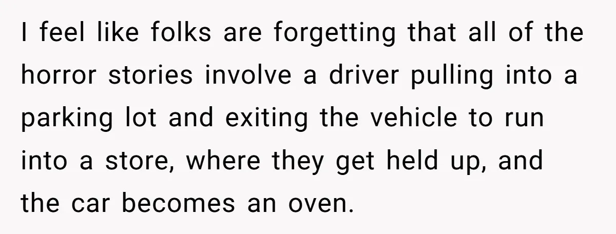 I feel like folks are forgetting that all of the horror stories involve a driver pulling into a parking lot and exiting the vehicle to run into a store, where...