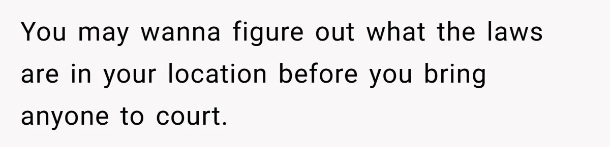 You may wanna figure out what the laws are in your location before you bring anyone to court.