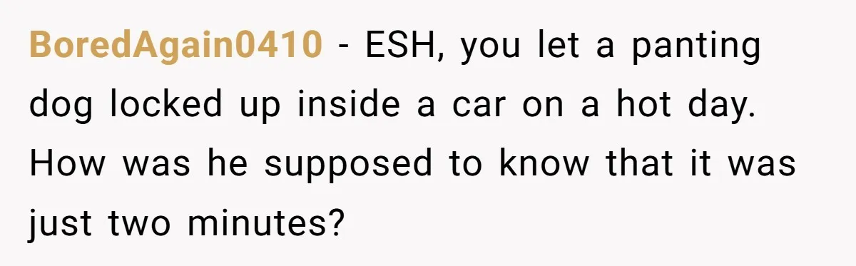 BoredAgain0410 − ESH, you let a panting dog locked up inside a car on a hot day. How was he supposed to know that it was just two minutes?